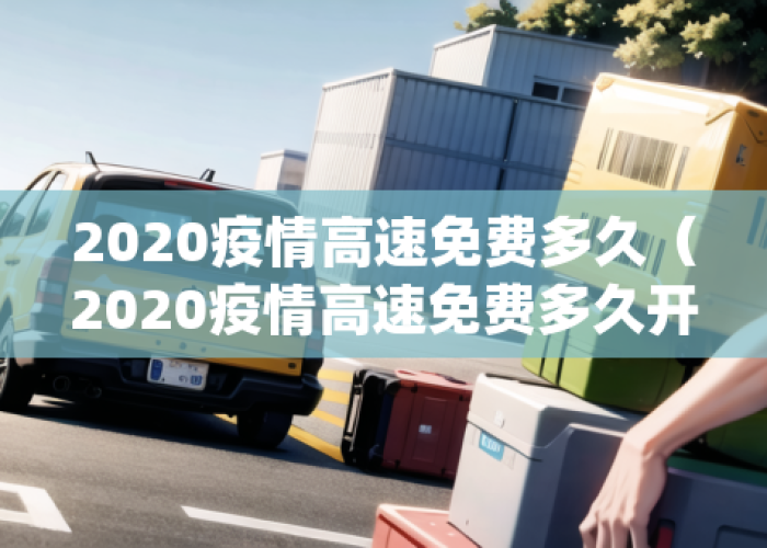 疫情时高速免费了多久（疫情期间高速免费结束时间）